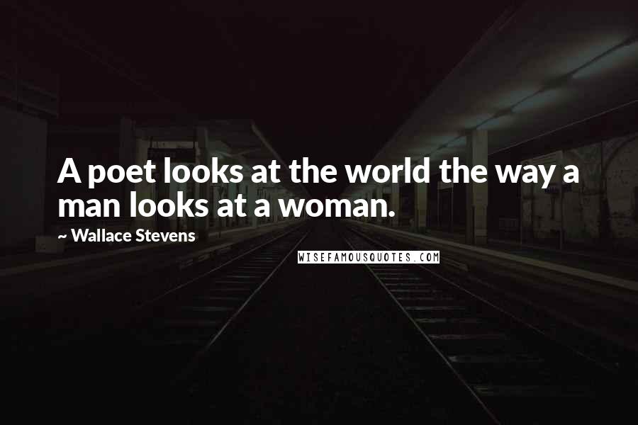 Wallace Stevens Quotes: A poet looks at the world the way a man looks at a woman.