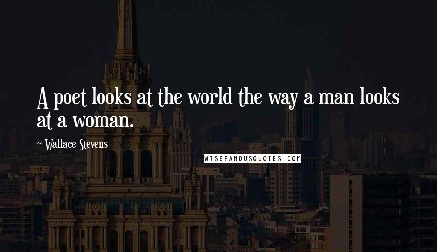 Wallace Stevens Quotes: A poet looks at the world the way a man looks at a woman.