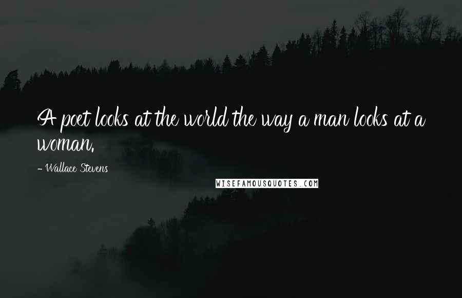 Wallace Stevens Quotes: A poet looks at the world the way a man looks at a woman.