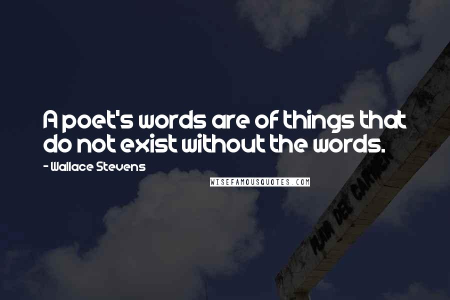 Wallace Stevens Quotes: A poet's words are of things that do not exist without the words.