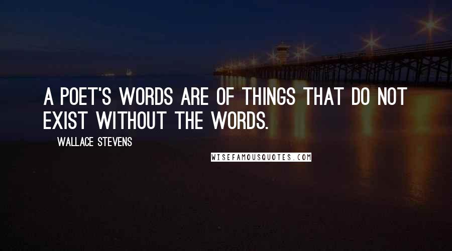 Wallace Stevens Quotes: A poet's words are of things that do not exist without the words.