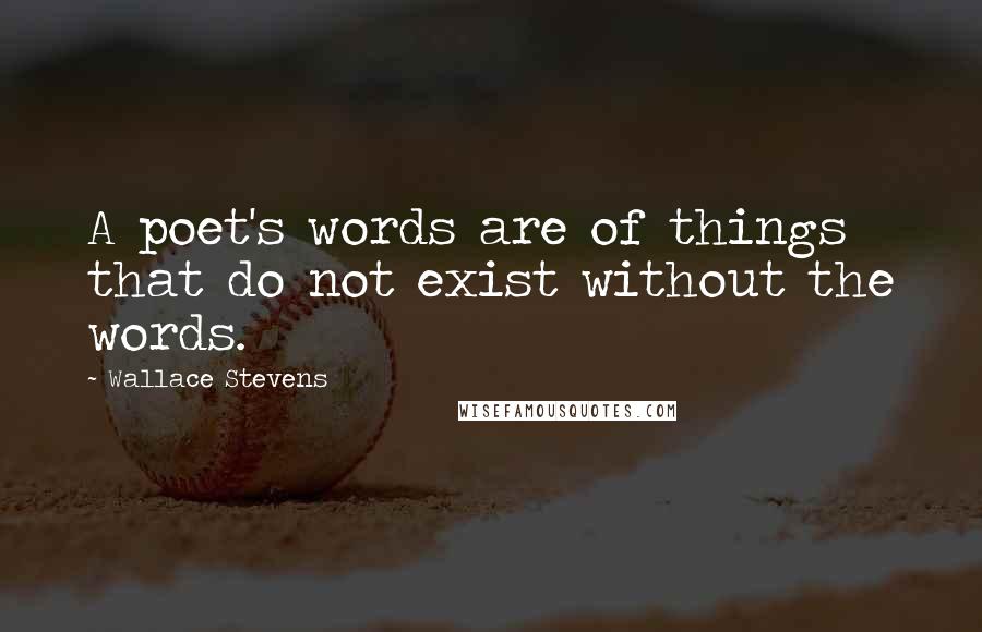 Wallace Stevens Quotes: A poet's words are of things that do not exist without the words.