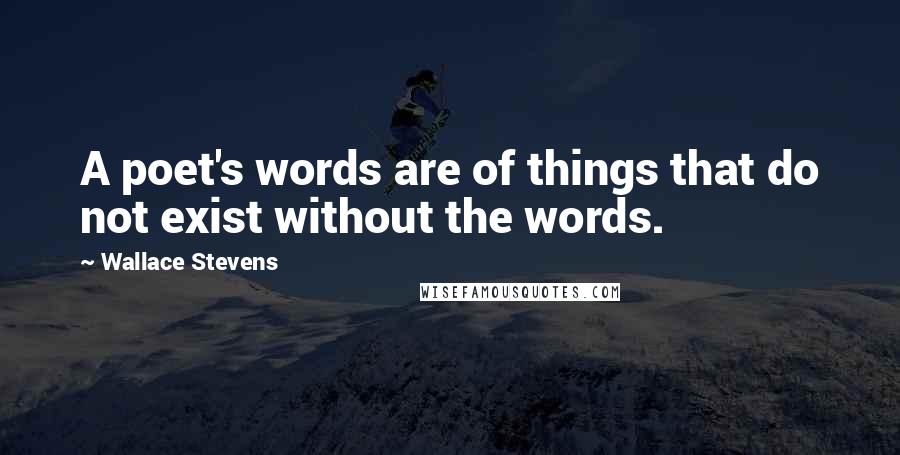 Wallace Stevens Quotes: A poet's words are of things that do not exist without the words.