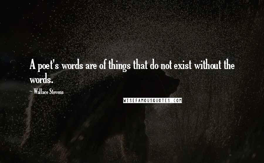 Wallace Stevens Quotes: A poet's words are of things that do not exist without the words.