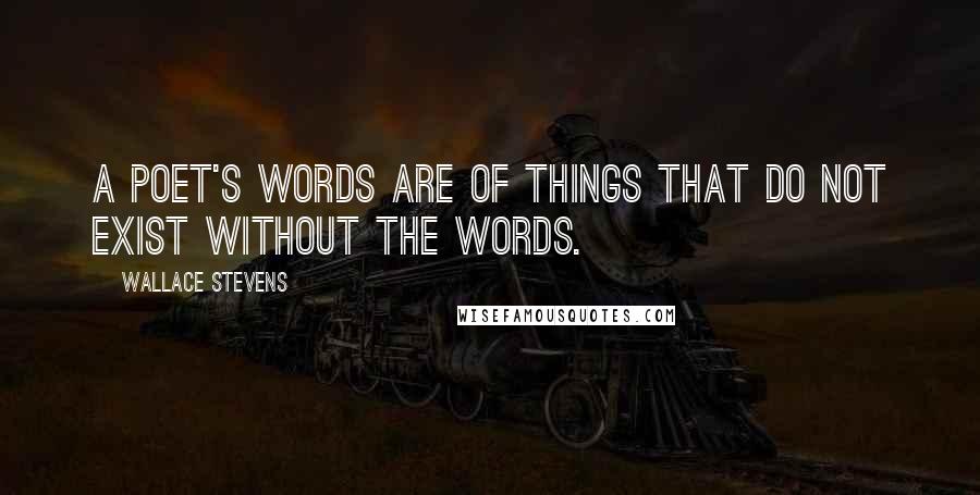 Wallace Stevens Quotes: A poet's words are of things that do not exist without the words.