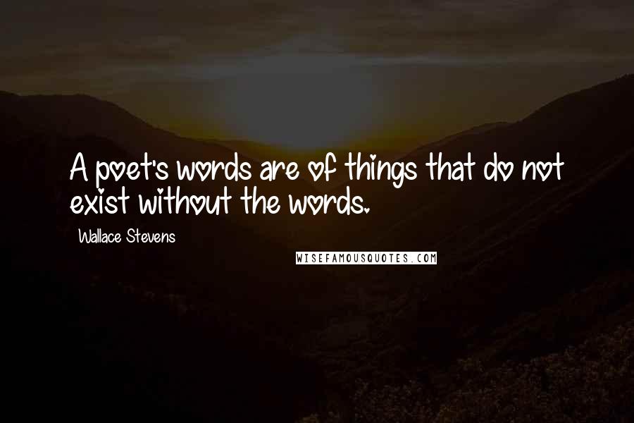 Wallace Stevens Quotes: A poet's words are of things that do not exist without the words.