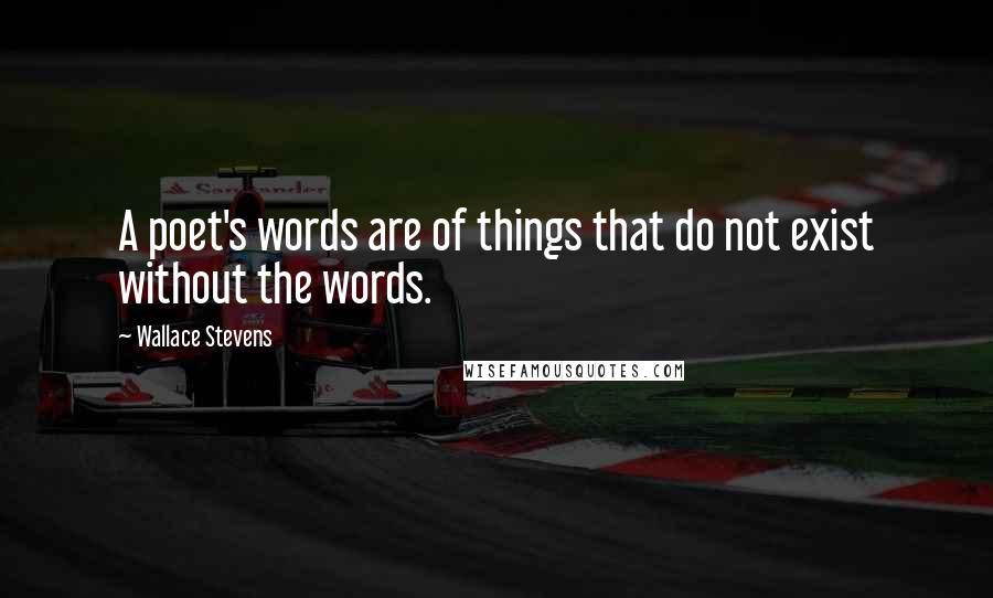 Wallace Stevens Quotes: A poet's words are of things that do not exist without the words.