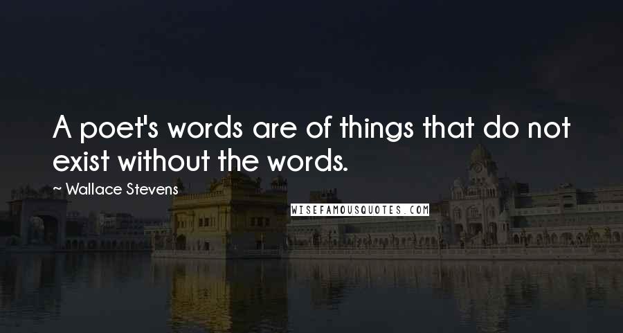 Wallace Stevens Quotes: A poet's words are of things that do not exist without the words.