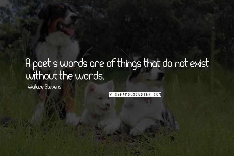 Wallace Stevens Quotes: A poet's words are of things that do not exist without the words.