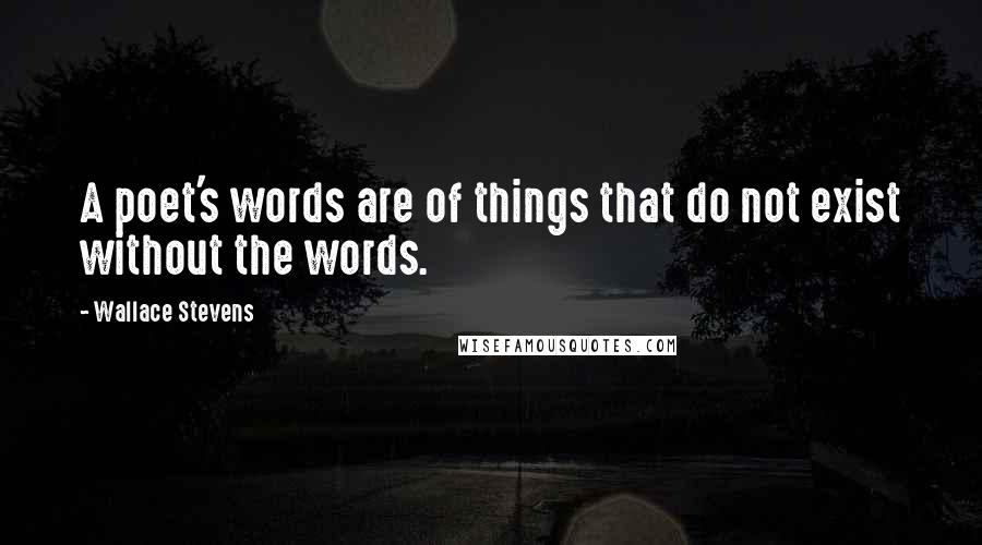 Wallace Stevens Quotes: A poet's words are of things that do not exist without the words.