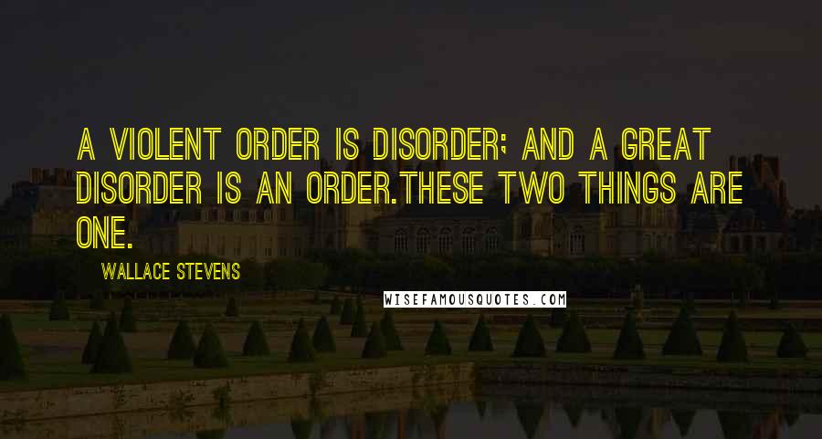 Wallace Stevens Quotes: A violent order is disorder; and a great disorder is an order.These two things are one.