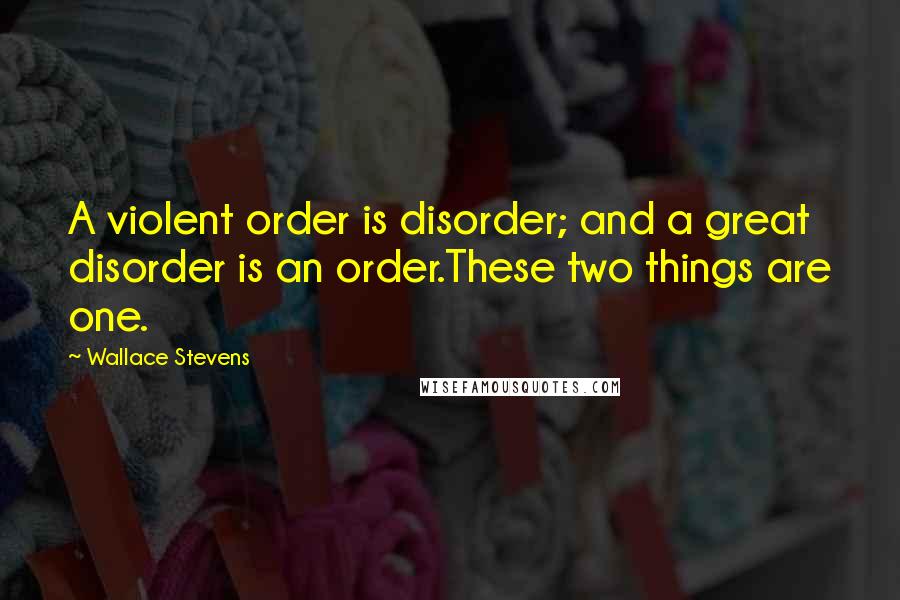 Wallace Stevens Quotes: A violent order is disorder; and a great disorder is an order.These two things are one.