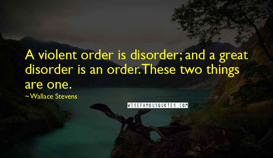 Wallace Stevens Quotes: A violent order is disorder; and a great disorder is an order.These two things are one.