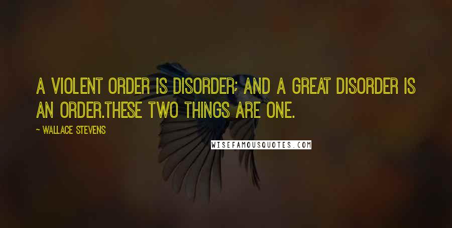 Wallace Stevens Quotes: A violent order is disorder; and a great disorder is an order.These two things are one.