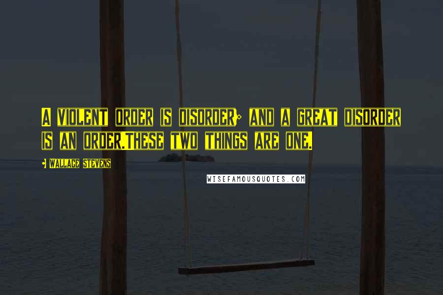 Wallace Stevens Quotes: A violent order is disorder; and a great disorder is an order.These two things are one.