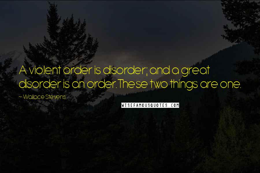 Wallace Stevens Quotes: A violent order is disorder; and a great disorder is an order.These two things are one.