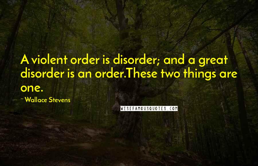 Wallace Stevens Quotes: A violent order is disorder; and a great disorder is an order.These two things are one.