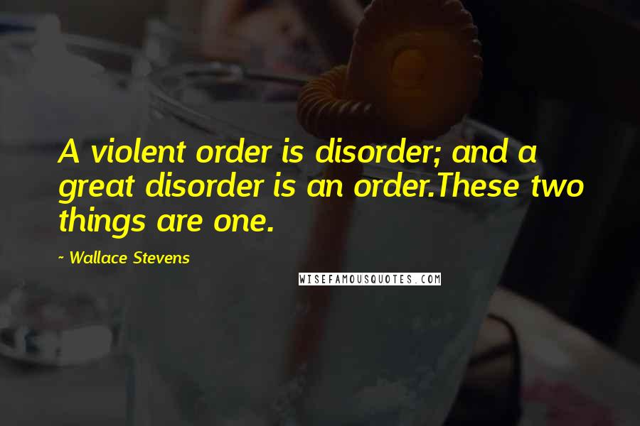 Wallace Stevens Quotes: A violent order is disorder; and a great disorder is an order.These two things are one.