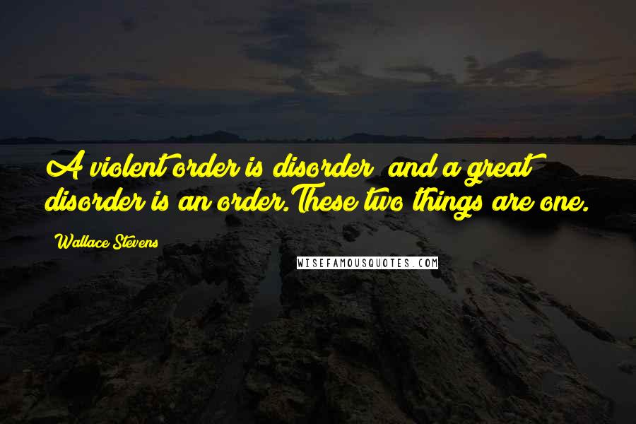 Wallace Stevens Quotes: A violent order is disorder; and a great disorder is an order.These two things are one.