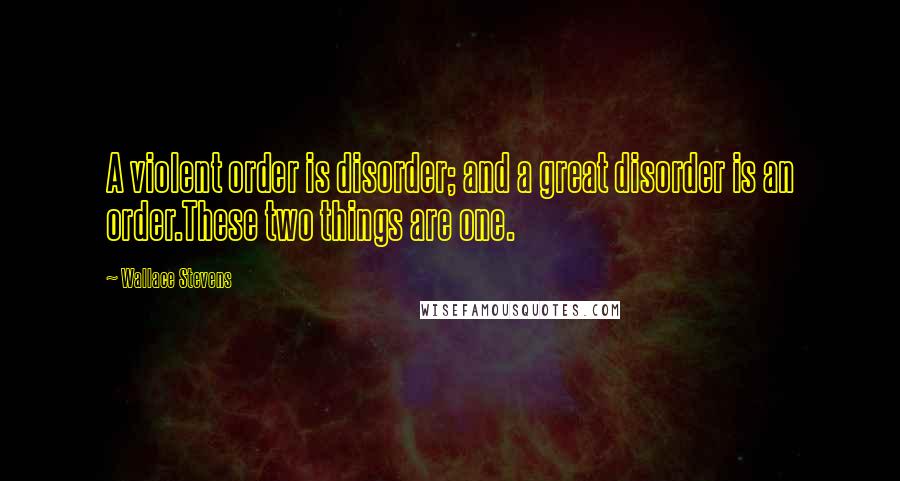 Wallace Stevens Quotes: A violent order is disorder; and a great disorder is an order.These two things are one.