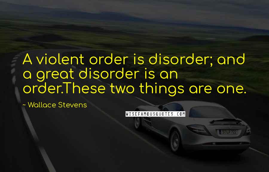 Wallace Stevens Quotes: A violent order is disorder; and a great disorder is an order.These two things are one.