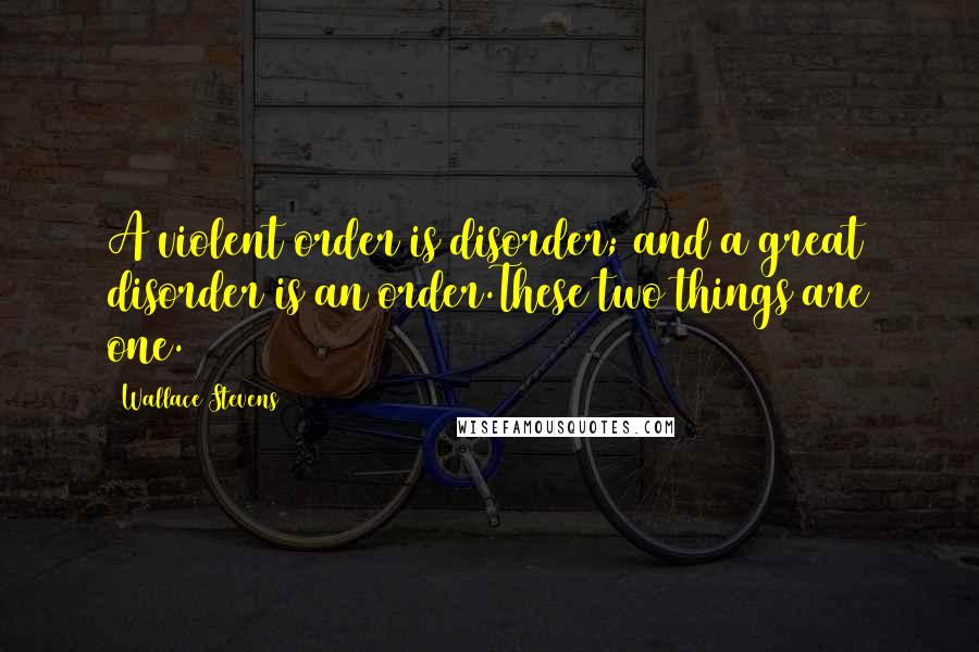 Wallace Stevens Quotes: A violent order is disorder; and a great disorder is an order.These two things are one.