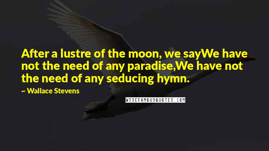 Wallace Stevens Quotes: After a lustre of the moon, we sayWe have not the need of any paradise,We have not the need of any seducing hymn.