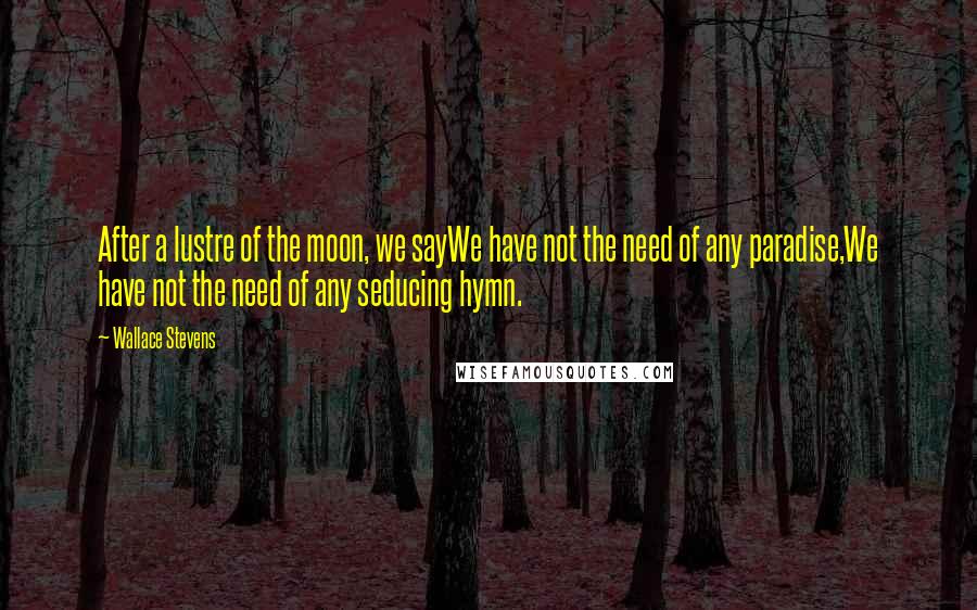 Wallace Stevens Quotes: After a lustre of the moon, we sayWe have not the need of any paradise,We have not the need of any seducing hymn.