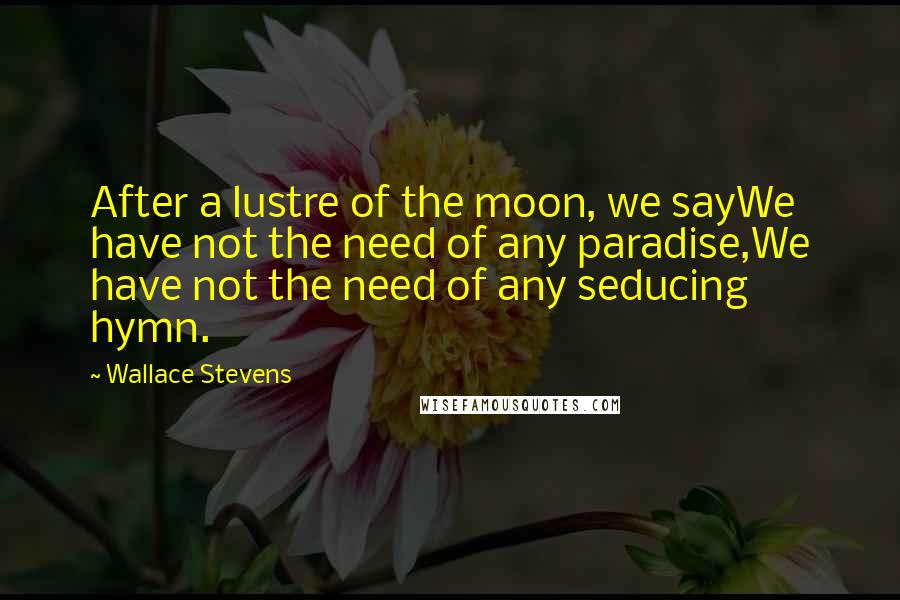 Wallace Stevens Quotes: After a lustre of the moon, we sayWe have not the need of any paradise,We have not the need of any seducing hymn.