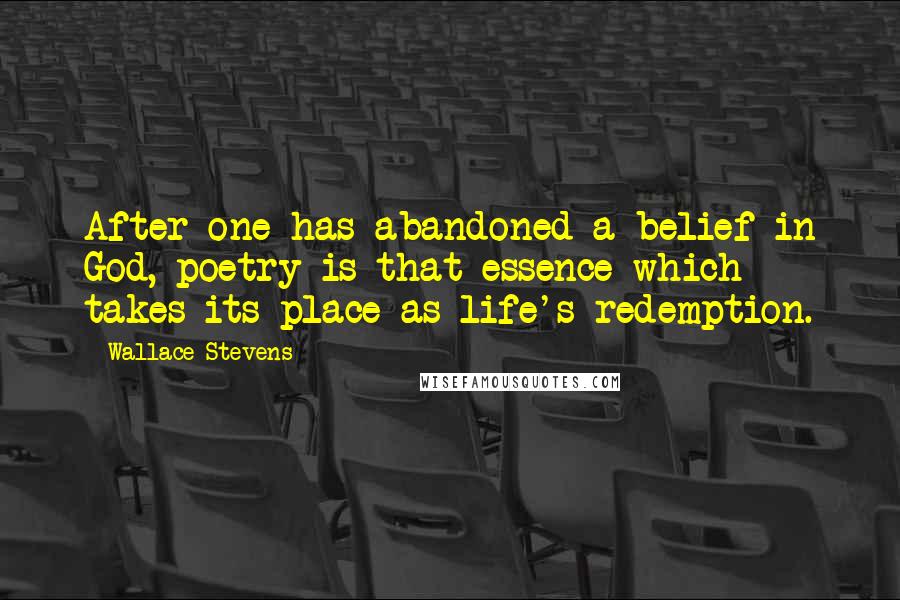 Wallace Stevens Quotes: After one has abandoned a belief in God, poetry is that essence which takes its place as life's redemption.