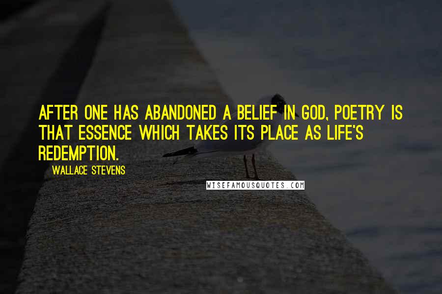 Wallace Stevens Quotes: After one has abandoned a belief in God, poetry is that essence which takes its place as life's redemption.