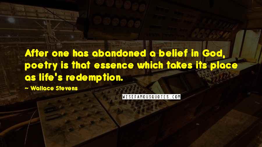 Wallace Stevens Quotes: After one has abandoned a belief in God, poetry is that essence which takes its place as life's redemption.