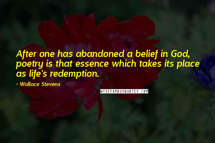 Wallace Stevens Quotes: After one has abandoned a belief in God, poetry is that essence which takes its place as life's redemption.