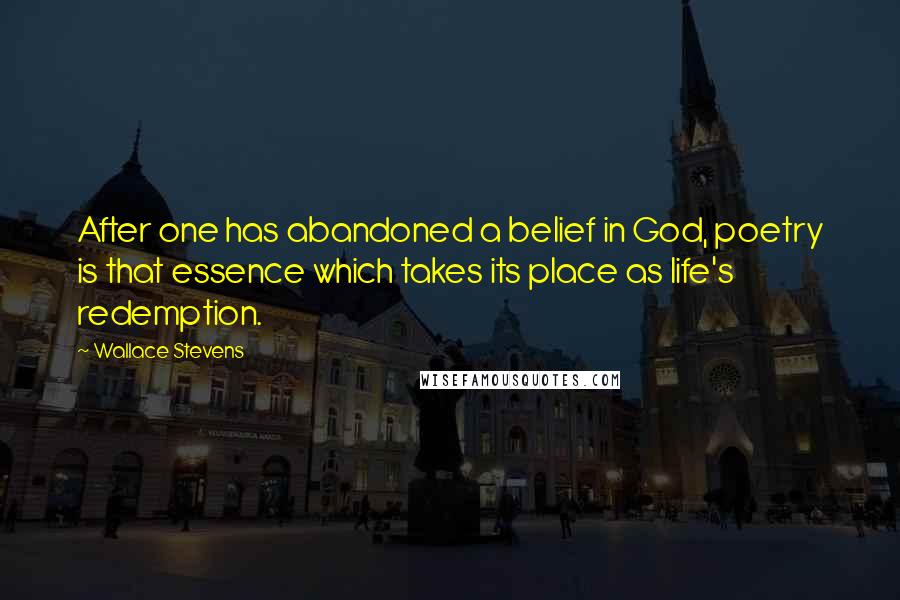 Wallace Stevens Quotes: After one has abandoned a belief in God, poetry is that essence which takes its place as life's redemption.