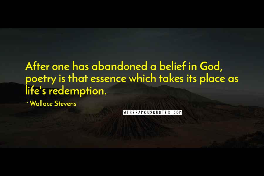 Wallace Stevens Quotes: After one has abandoned a belief in God, poetry is that essence which takes its place as life's redemption.
