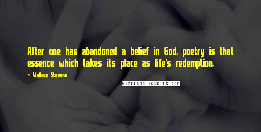 Wallace Stevens Quotes: After one has abandoned a belief in God, poetry is that essence which takes its place as life's redemption.