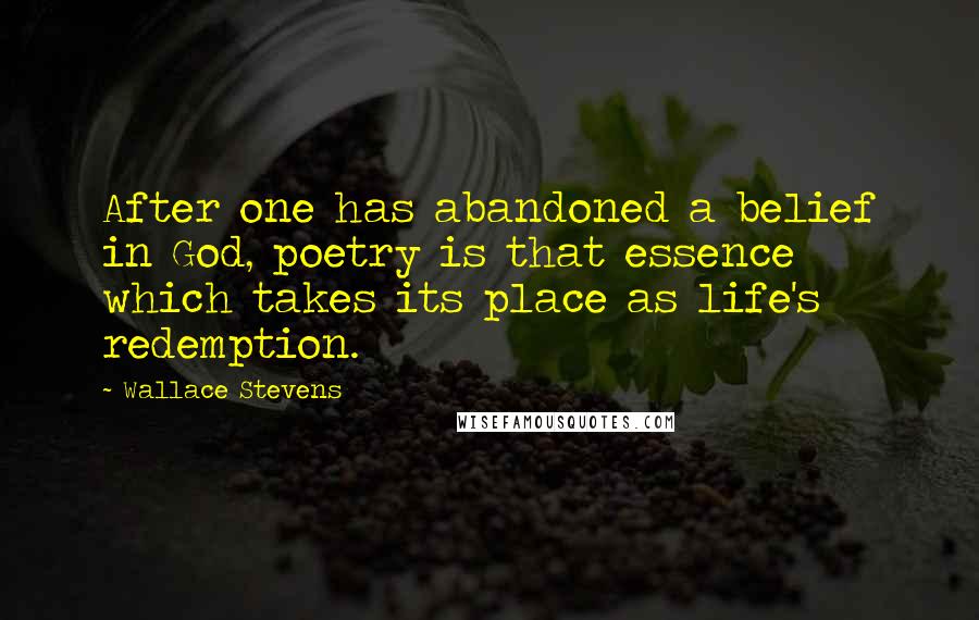 Wallace Stevens Quotes: After one has abandoned a belief in God, poetry is that essence which takes its place as life's redemption.