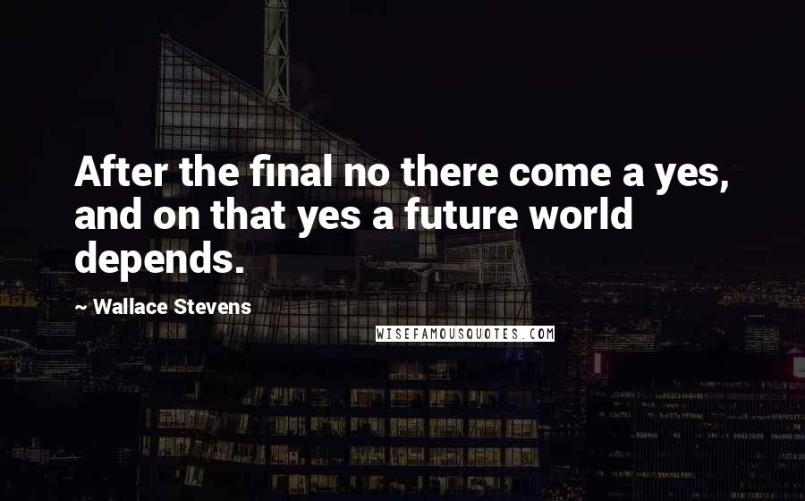 Wallace Stevens Quotes: After the final no there come a yes, and on that yes a future world depends.