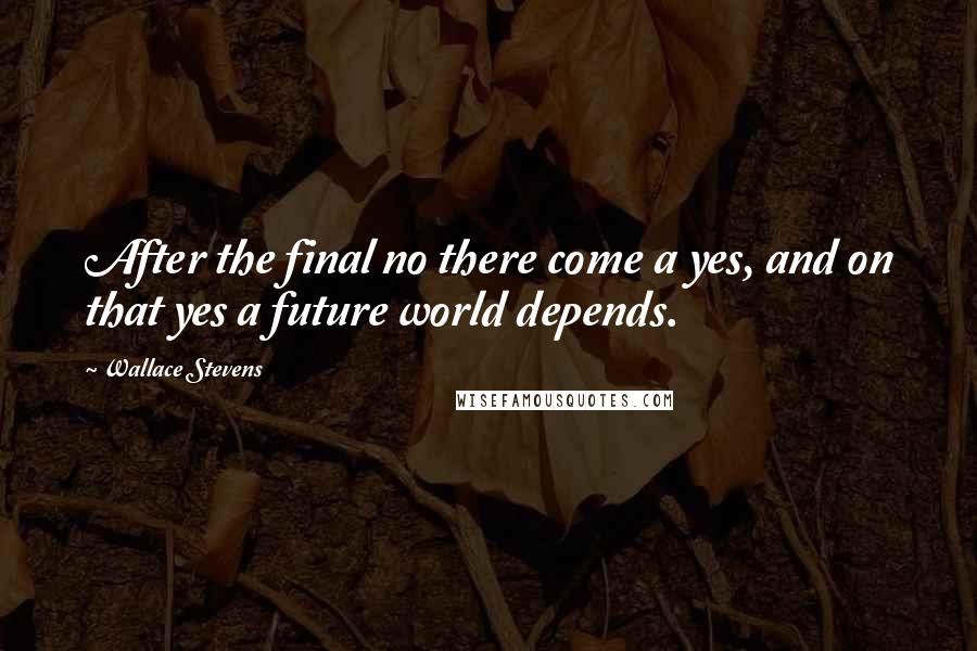 Wallace Stevens Quotes: After the final no there come a yes, and on that yes a future world depends.