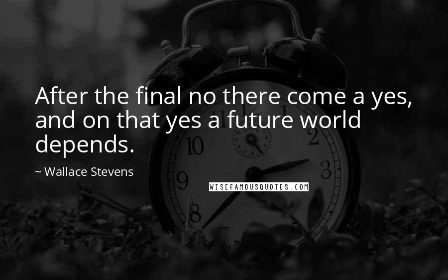 Wallace Stevens Quotes: After the final no there come a yes, and on that yes a future world depends.