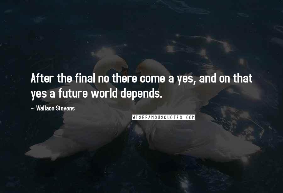 Wallace Stevens Quotes: After the final no there come a yes, and on that yes a future world depends.