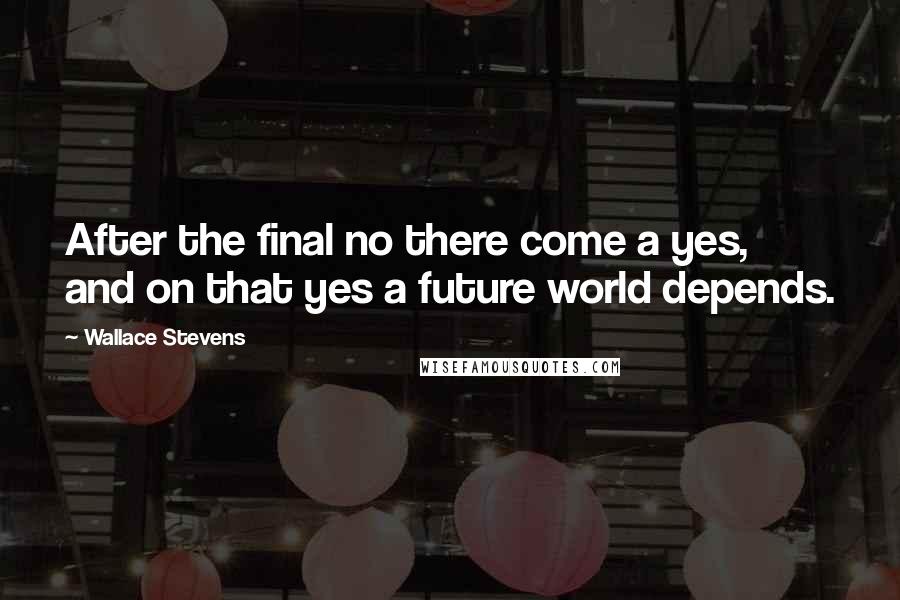 Wallace Stevens Quotes: After the final no there come a yes, and on that yes a future world depends.