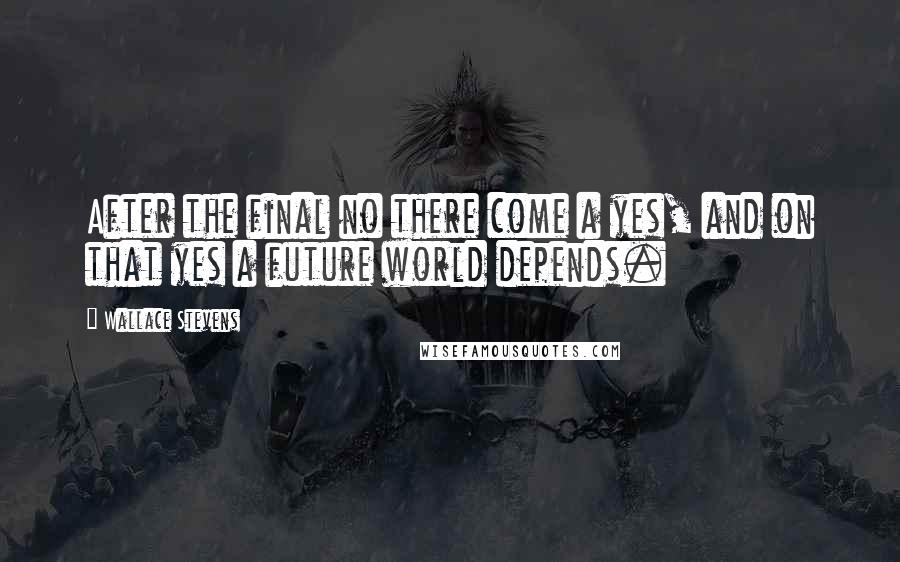 Wallace Stevens Quotes: After the final no there come a yes, and on that yes a future world depends.