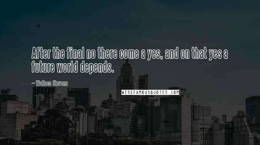 Wallace Stevens Quotes: After the final no there come a yes, and on that yes a future world depends.