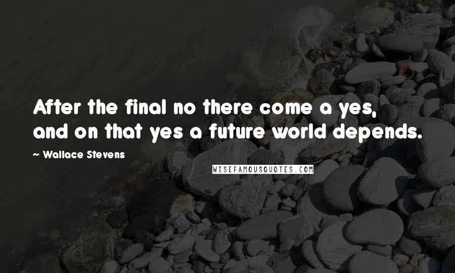 Wallace Stevens Quotes: After the final no there come a yes, and on that yes a future world depends.