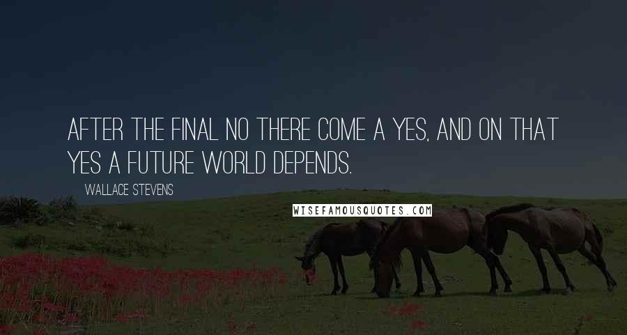 Wallace Stevens Quotes: After the final no there come a yes, and on that yes a future world depends.