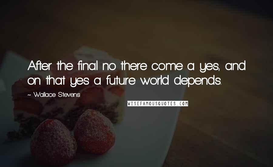 Wallace Stevens Quotes: After the final no there come a yes, and on that yes a future world depends.