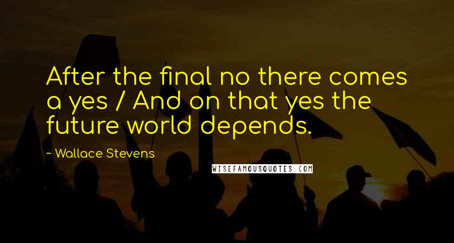 Wallace Stevens Quotes: After the final no there comes a yes / And on that yes the future world depends.