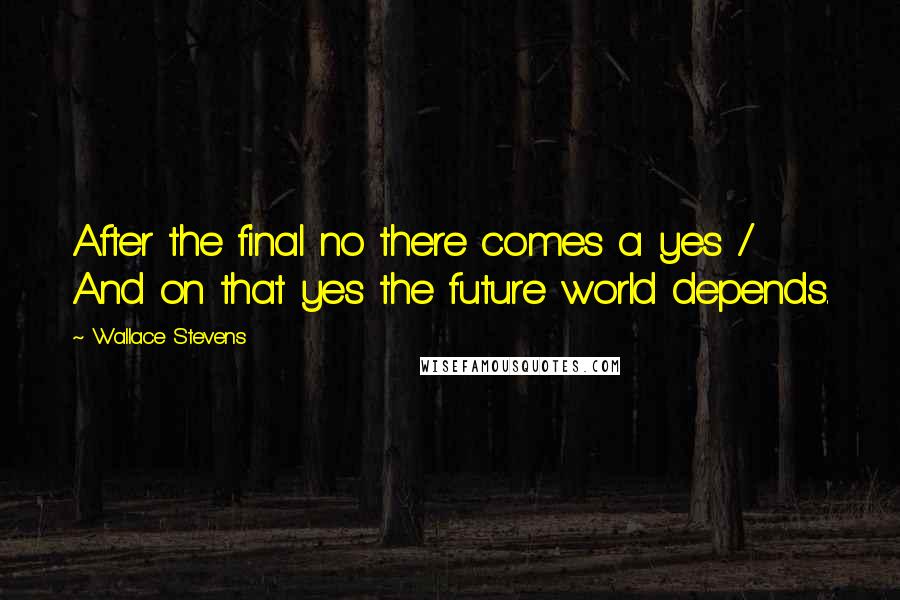 Wallace Stevens Quotes: After the final no there comes a yes / And on that yes the future world depends.