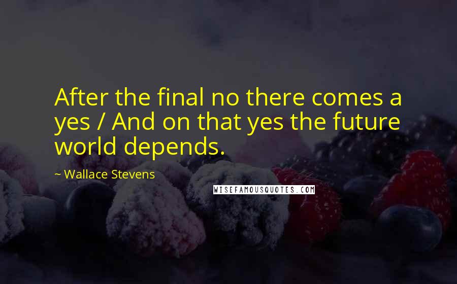 Wallace Stevens Quotes: After the final no there comes a yes / And on that yes the future world depends.